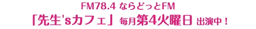 FM78.4 ならどっとFM 「先生'sカフェ」毎月第4火曜日 出演中！